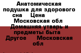 Анатомическая подушка для здорового сна. › Цена ­ 2 450 - Московская обл. Домашняя утварь и предметы быта » Другое   . Московская обл.